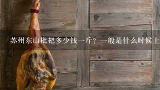 苏州东山枇杷多少钱1斤?1般是什么时候上市的?哪里采摘时间?哪里好吃? 苏州东山枇杷多少钱1斤?1般是什么时候上市的?哪里采摘时间?哪里好吃?