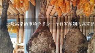 土烧高梁酒市场价多少1斤自家酿制的高粱酒多少钱1斤 土烧高梁酒市场价多少1斤自家酿制的高粱酒多少钱1斤