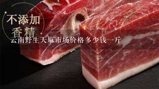云南野生天麻市场价格多少钱1斤 云南野生天麻市场价格多少钱1斤