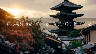 开心果51.8元/斤,松子76元/斤,橡子38元/斤,腰果4 开心果51.8元/斤,松子76元/斤,橡子38元/斤,腰果4