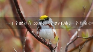 1千个螺丝有155斤,1斤要9毛钱,1个是多少钱? 1千个螺丝有155斤,1斤要9毛钱,1个是多少钱?