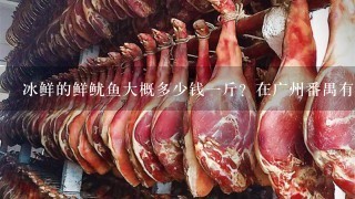 冰鲜的鲜鱿鱼大概多少钱1斤?在广州番禺有进货的地方吗? 冰鲜的鲜鱿鱼大概多少钱1斤?在广州番禺有进货的地方吗?