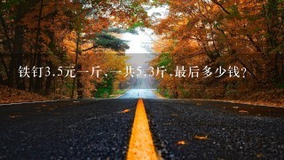 铁钉3.5元1斤,1共5.3斤,最后多少钱? 铁钉3.5元1斤,1共5.3斤,最后多少钱?