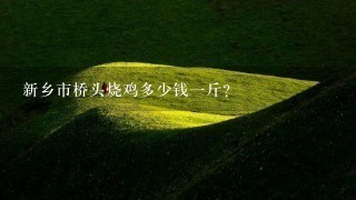 新乡市桥头烧鸡多少钱1斤? 新乡市桥头烧鸡多少钱1斤?