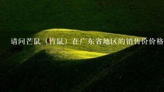 请问芒鼠(竹鼠)在广东省地区的销售价价格情况? 请问芒鼠(竹鼠)在广东省地区的销售价价格情况?