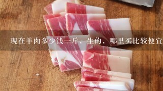 现在羊肉多少钱1斤,生的,哪里买比较便宜超市还是市? 现在羊肉多少钱1斤,生的,哪里买比较便宜超市还是市?