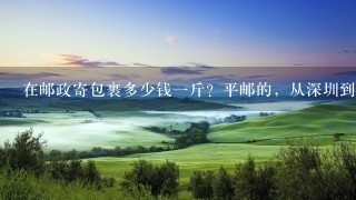 在邮政寄包裹多少钱1斤?平邮的,从深圳到广西南宁,十斤的包裹大概要多少钱? 在邮政寄包裹多少钱1斤?平邮的,从深圳到广西南宁,十斤的包裹大概要多少钱?