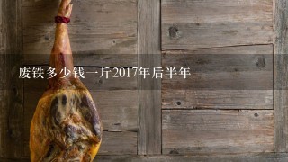 废铁多少钱1斤2017年后半年 废铁多少钱1斤2017年后半年