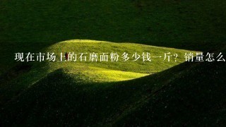 现在市场上的石磨面粉多少钱1斤?销量怎么样? 现在市场上的石磨面粉多少钱1斤?销量怎么样?