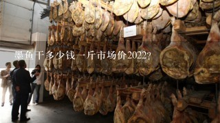 墨鱼干多少钱1斤市场价2022? 墨鱼干多少钱1斤市场价2022?