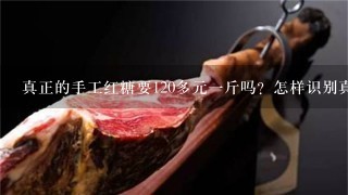真正的手工红糖要120多元1斤吗?怎样识别真正的红 真正的手工红糖要120多元1斤吗?怎样识别真正的红