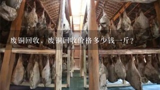 废铜回收,废铜回收价格多少钱1斤? 废铜回收,废铜回收价格多少钱1斤?