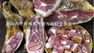在国内黑骨鸡那些地方比较受欢迎? 在国内黑骨鸡那些地方比较受欢迎?