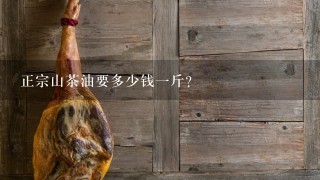 正宗山茶油要多少钱1斤? 正宗山茶油要多少钱1斤?