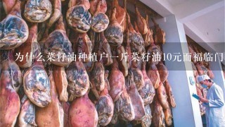 为什么菜籽油种植户1斤菜籽油10元而福临门5L才70多他们是用什么做的? 为什么菜籽油种植户1斤菜籽油10元而福临门5L才70多他们是用什么做的?