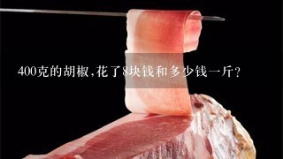400克的胡椒,花了8块钱和多少钱1斤? 400克的胡椒,花了8块钱和多少钱1斤?