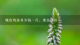 现在鸡杂多少钱1斤。要市场价 现在鸡杂多少钱1斤。要市场价