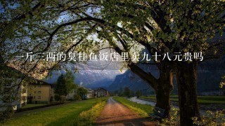 1斤3两的臭桂鱼饭店里卖9十8元贵吗 1斤3两的臭桂鱼饭店里卖9十8元贵吗