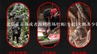北京菜市场或者海鲜市场牡蛎(生蚝)大概多少钱1只或1斤? 北京菜市场或者海鲜市场牡蛎(生蚝)大概多少钱1只或1斤?