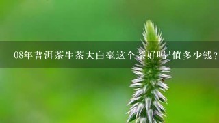 08年普洱茶生茶大白毫这个茶好吗`值多少钱? 08年普洱茶生茶大白毫这个茶好吗`值多少钱?