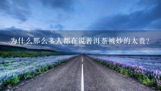 为什么那么多人都在说普洱茶被炒的太贵? 为什么那么多人都在说普洱茶被炒的太贵?