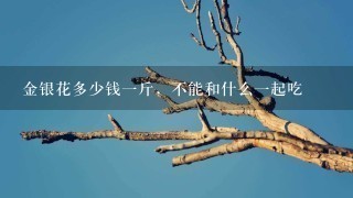 金银花多少钱1斤,不能和什么1起吃 金银花多少钱1斤,不能和什么1起吃
