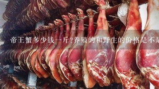 帝王蟹多少钱1斤?养殖的和野生的价格是不是差很多? 帝王蟹多少钱1斤?养殖的和野生的价格是不是差很多?
