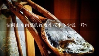 请问山东南部的红皮小花生多少钱1斤? 请问山东南部的红皮小花生多少钱1斤?