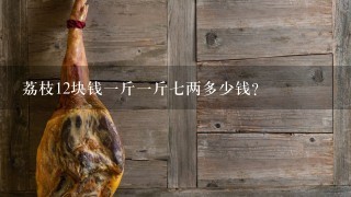 荔枝12块钱1斤1斤7两多少钱? 荔枝12块钱1斤1斤7两多少钱?