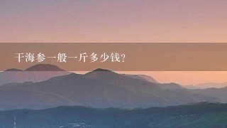 干海参1般1斤多少钱? 干海参1般1斤多少钱?