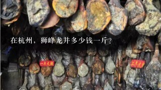 在杭州,狮峰龙井多少钱1斤? 在杭州,狮峰龙井多少钱1斤?