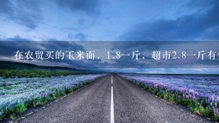 在农贸买的玉米面,1.81斤,超市2.81斤有什么区别吗? 在农贸买的玉米面,1.81斤,超市2.81斤有什么区别吗?