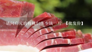 请问广元的核桃仁多少钱1斤 【批发价】 请问广元的核桃仁多少钱1斤 【批发价】