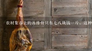 农村集市上的冻排骨只有78块钱1斤,这种排骨食用 农村集市上的冻排骨只有78块钱1斤,这种排骨食用