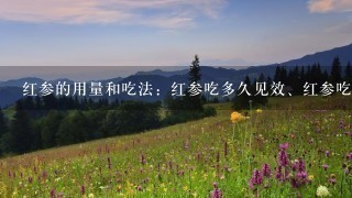红参的用量和吃法:红参吃多久见效、红参吃了有什么 红参的用量和吃法:红参吃多久见效、红参吃了有什么