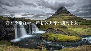 巧家故事红糖1斤有多少呀?能喝多久? 巧家故事红糖1斤有多少呀?能喝多久?