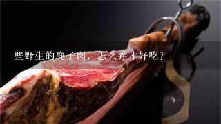 些野生的麂子肉,怎么弄才好吃? 些野生的麂子肉,怎么弄才好吃?