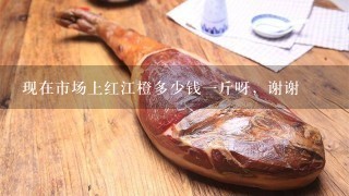 现在市场上红江橙多少钱1斤呀,谢谢 现在市场上红江橙多少钱1斤呀,谢谢