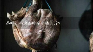 茶叶:毛尖茶叶多少钱1斤? 茶叶:毛尖茶叶多少钱1斤?