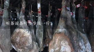 听茶说茶叶多少钱1斤? 听茶说茶叶多少钱1斤?