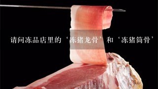请问冻品店里的‘冻猪龙骨’和‘冻猪筒骨’分别卖多少钱1斤? 请问冻品店里的‘冻猪龙骨’和‘冻猪筒骨’分别卖多少钱1斤?