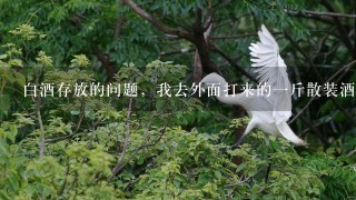 白酒存放的问题,我去外面打来的1斤散装酒,3天左右味道就变了,不是白酒越放越香的么 白酒存放的问题,我去外面打来的1斤散装酒,3天左右味道就变了,不是白酒越放越香的么