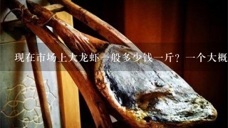现在市场上大龙虾1般多少钱1斤?1个大概几斤呢? 现在市场上大龙虾1般多少钱1斤?1个大概几斤呢?