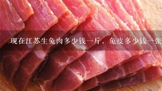现在江苏生兔肉多少钱1斤,兔皮多少钱1张,商品活兔多少钱1只? 现在江苏生兔肉多少钱1斤,兔皮多少钱1张,商品活兔多少钱1只?