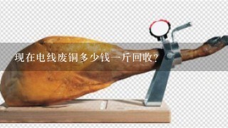 现在电线废铜多少钱1斤回收? 现在电线废铜多少钱1斤回收?
