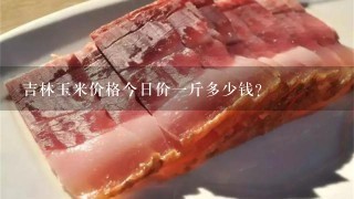 吉林玉米价格今日价1斤多少钱? 吉林玉米价格今日价1斤多少钱?