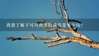 我想了解下可可西里的藏雪莲多少钱? 我想了解下可可西里的藏雪莲多少钱?