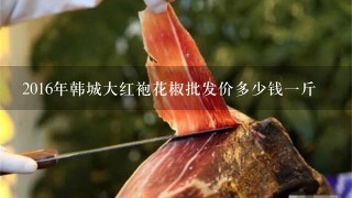 2016年韩城大红袍花椒批发价多少钱1斤