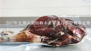 2012年大别山霍山椴木赤灵芝行情价格及走势分析 2012年大别山霍山椴木赤灵芝行情价格及走势分析