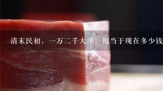 清末民初,1万2千大洋,相当于现在多少钱?谢谢! 清末民初,1万2千大洋,相当于现在多少钱?谢谢!